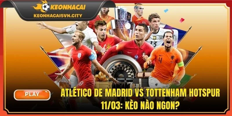 Atlético De Madrid vs Tottenham Hotspur 11/03: Kèo Nào Ngon?
