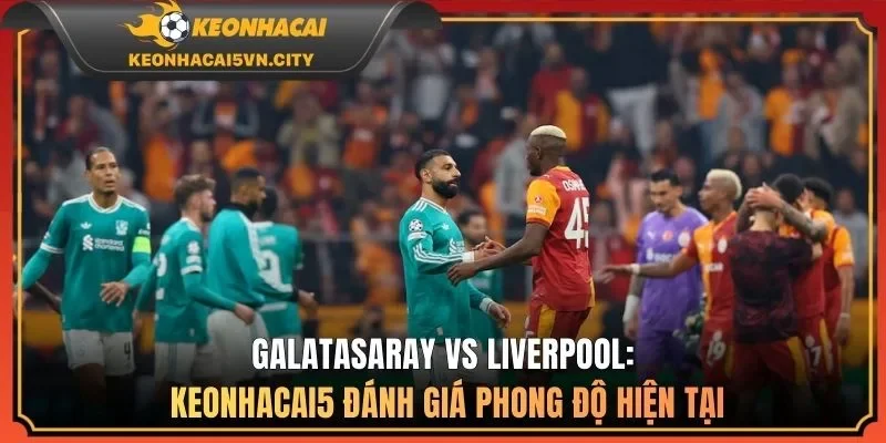 Galatasaray vs Liverpool: keonhacai5 đánh giá phong độ hiện tại