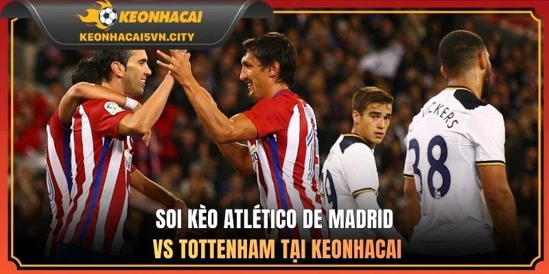 Soi kèo Atlético de Madrid vs Tottenham tại keonhacai