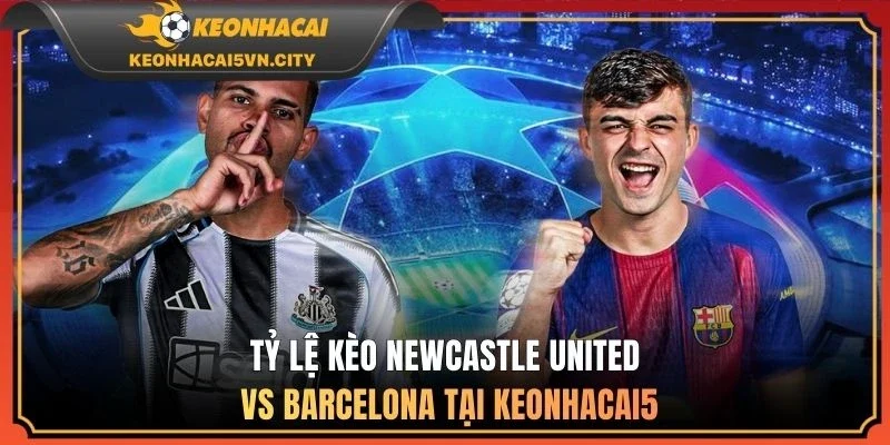 Tỷ lệ kèo Newcastle United vs Barcelona tại keonhacai5